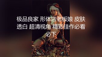 极品良家 形体店老板娘 皮肤透白 超清视角 精彩佳作必看必下