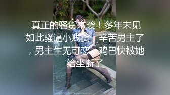  真正的骚货来袭！多年未见如此骚逼小贱货，辛苦男主了，男主生无可恋，鸡巴快被她给坐断了