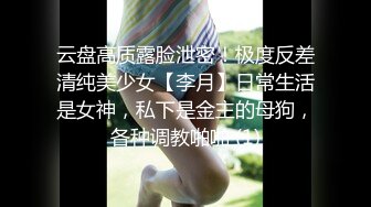 云盘高质露脸泄密！极度反差清纯美少女【李月】日常生活是女神，私下是金主的母狗，各种调教啪啪 (1)