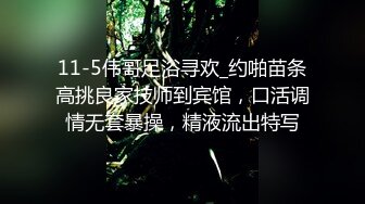 11-5伟哥足浴寻欢_约啪苗条高挑良家技师到宾馆，口活调情无套暴操，精液流出特写