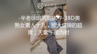  -半老徐娘风韵犹存-38D美熟女素人十九，被大叔操的超爽，无套干崩内射