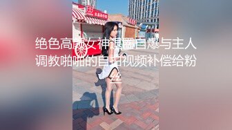 绝色高颜女神退圈自爆与主人调教啪啪的自拍视频补偿给粉丝