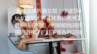 真枪实弹折磨女奴！宁波SM玩女虐奴大神【抹香琼爸爸】最新私拍视图，啪啪蜡烛油封逼阴道榨汁扩肛下蛋各种花样玩穴