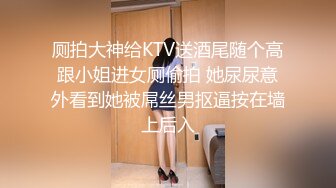 厕拍大神给KTV送酒尾随个高跟小姐进女厕偷拍 她尿尿意外看到她被屌丝男抠逼按在墙上后入