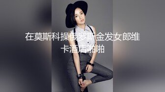 在莫斯科操俄罗斯金发女郎维卡酒店啪啪