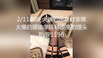 2/11最新 大神约炮身材非常火爆的眼镜学妹好漂亮的馒头BVIP1196