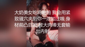 大奶美女吃鸡啪啪 我会用紧致骚穴夹到你一泄如注哦 身材前凸后翘 被大肉棒无套输出内射