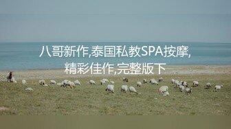 八哥新作,泰国私教SPA按摩,精彩佳作,完整版下