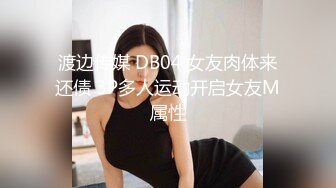 渡边传媒 DB04 女友肉体来还债 3P多人运动开启女友M属性