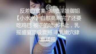 ✿反差白富美✿潮喷淫娃御姐【小水水】自慰高潮完了还要吃鸡巴 被干的喷水不止，乳摇盛宴顶级震撼 丰乳嫩穴肆意蹂躏