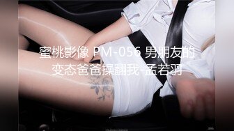 蜜桃影像 PM-056 男朋友的变态爸爸操翻我-孟若羽