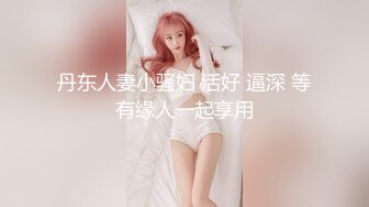 丹东人妻小骚妇 活好 逼深 等有缘人一起享用