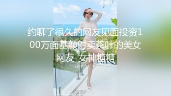 约聊了很久的网友见面投资100万面基颜射卖茶叶的美女网友-女神糖糖