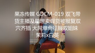 果冻传媒 GDCM-019 双飞带货主播及助理卖假货被报复双穴齐插 大屌爆肏征服双姐妹 茉莉x白英