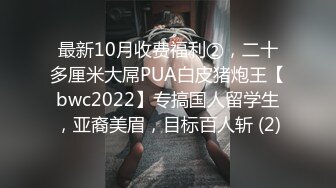 最新10月收费福利②，二十多厘米大屌PUA白皮猪炮王【bwc2022】专搞国人留学生，亚裔美眉，目标百人斩 (2)