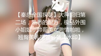 【秦总全国探花】大神回归第二场，熟悉的配方，极品外围小姐姐，帅哥美女激情啪啪，翘臀美乳撸管必备【水印】