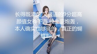 长得既清纯 又骚逼的9分超高颜值女神下海 被土豪炮轰，本人确实也够骚的，真正的蝴蝶粉逼