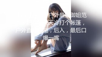 【新片速遞】户外最骚御姐范美少妇，冬天天冷打个帐篷，户外直播啪啪，后入，最后口爆一嘴