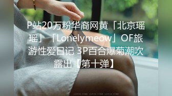 P站20万粉华裔网黄「北京瑶瑶」「Lonelymeow」OF旅游性爱日记 3P百合爆菊潮吹露出【第十弹】