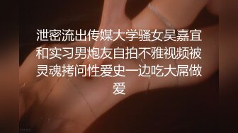 泄密流出传媒大学骚女吴嘉宜和实习男炮友自拍不雅视频被灵魂拷问性爱史一边吃大屌做爱