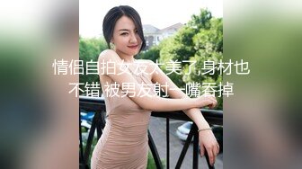 情侣自拍女友太美了,身材也不错,被男友射一嘴吞掉