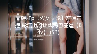 家族群p【双女同笼】左拥右抱 轮流上场让大鸡巴塞逼【84v】 (53)