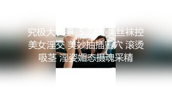 究极大长腿  5.23最美丝袜控美女淫交 美妙抽插蜜穴 滚烫吸茎 淫姿媚态摄魂采精