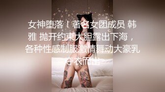 女神堕落！著名女团成员 韩雅 抛开约束大胆露出下海，各种性感制服激情舞动大豪乳夺衣而出