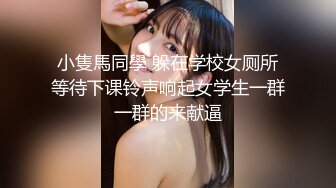 小隻馬同學 躲在学校女厕所等待下课铃声响起女学生一群一群的来献逼