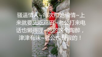 骚逼情人~每次和她偷情~上来就要先吃鸡巴~老公打来电话也懒得理~吃的这个陶醉，津津有味~老公也是假的！