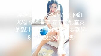 淫娃御姐 最新极品推特网红尤物 桥本香菜 春节淫乱室友的慰汁 道具+肉棒嫩穴爽到起飞 浓精股股劲射脸颊