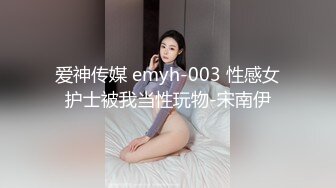 爱神传媒 emyh-003 性感女护士被我当性玩物-宋南伊