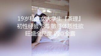 19岁私立女大学生『茶理』初性经验下海 敏感体质性欲旺盛全尺度 四点全露