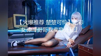 【火爆推荐 楚楚可怜】七彩女神『哥哥我卖身还账』