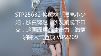 STP25632 换风格，漂亮小少妇，肤白臀翘，沙发前跪下口交，这画面真有冲击力，激情啪啪人气登顶 VIP2209