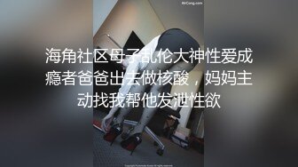 海角社区母子乱伦大神性爱成瘾者爸爸出去做核酸，妈妈主动找我帮他发泄性欲