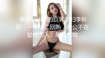  麻将馆认识的巨乳少妇李秋丽，一来生二回熟，老公不在趁虚而入，果真尤物