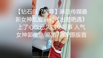 【钻石级??推荐】麻豆传媒最新女神乱爱系列《出差艳遇》上了心仪已久的女同事 人气女神郭童童 高清720P原版首发