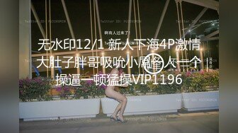 无水印12/1 新人下海4P激情大肚子胖哥吸吮小屌一人一个操逼一顿猛操VIP1196