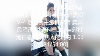 【新速片遞】 【KTV里那些事4】小姐姐们各种玩暗黑KTV-4 靓丽公主激情裸舞 卖弄风骚逗老板开心 口交自慰打炮任意玩 有钱人的玩物[1.03G/MP4/54:00]