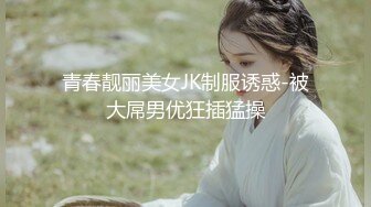 青春靓丽美女JK制服诱惑-被大屌男优狂插猛操