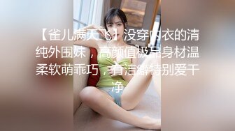 【雀儿满天飞】没穿内衣的清纯外围妹，高颜值极品身材温柔软萌乖巧，有洁癖特别爱干净