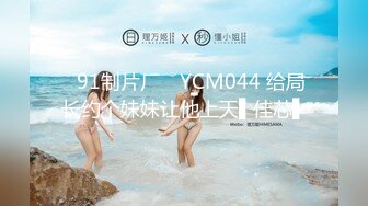 ✿91制片厂✿ YCM044 给局长约个妹妹让他上天▌佳芯▌