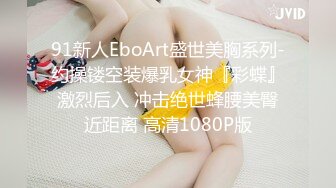 91新人EboArt盛世美胸系列-约操镂空装爆乳女神『彩蝶』 激烈后入 冲击绝世蜂腰美臀 近距离 高清1080P版