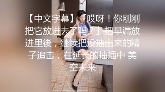 【中文字幕】「哎呀！你刚刚把它放进去了吗？」把早漏放进里後，继续把没抽出来的精子追击，在延长的抽插中 美空未来