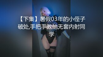 【下集】暑假03年的小侄子破处,手把手教他无套内射同学