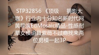 STP32856 《顶级☀️摄影大咖》行业内十分知名新时代网黄导演EdMosaic精品-性感耐草女模道具紫薇不过瘾找来两位男模一起3P