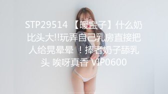 STP29514 【暖宝子】什么奶比头大!!玩弄自己乳房直接把人给晃晕晕 ！捧者奶子舔乳头 唉呀真香 VIP0600