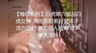 【每日系列】白虎嫩穴极品白虎女神 清纯派甜美可爱妹子 活力四射 暴力后入翘臀 嗲声嗲气淫叫