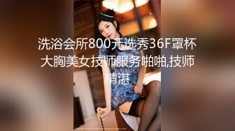 洗浴会所800元选秀36F罩杯大胸美女技师服务啪啪,技师精湛